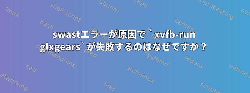 swastエラーが原因で `xvfb-run glxgears`が失敗するのはなぜですか？