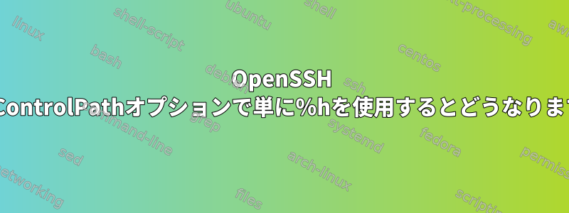 OpenSSH sshのControlPathオプションで単に％hを使用するとどうなりますか？