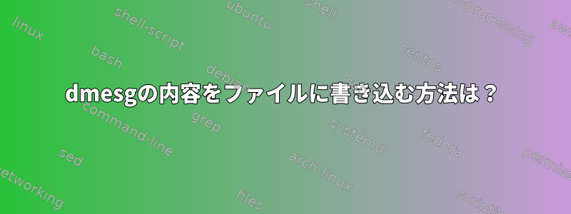 dmesgの内容をファイルに書き込む方法は？