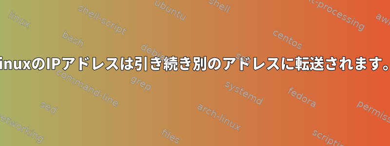 LinuxのIPアドレスは引き続き別のアドレスに転送されます。