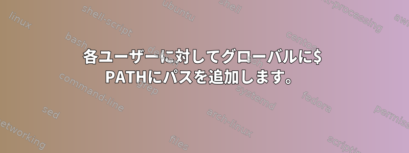 各ユーザーに対してグローバルに$ PATHにパスを追加します。