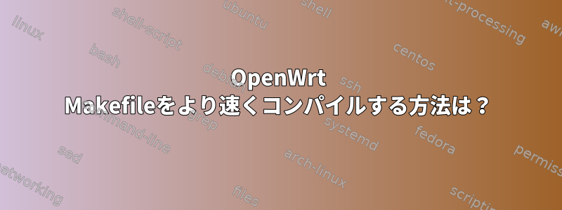 OpenWrt Makefileをより速くコンパイルする方法は？