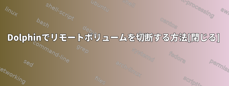 Dolphinでリモートボリュームを切断する方法[閉じる]