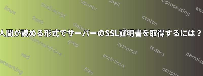 人間が読める形式でサーバーのSSL証明書を取得するには？