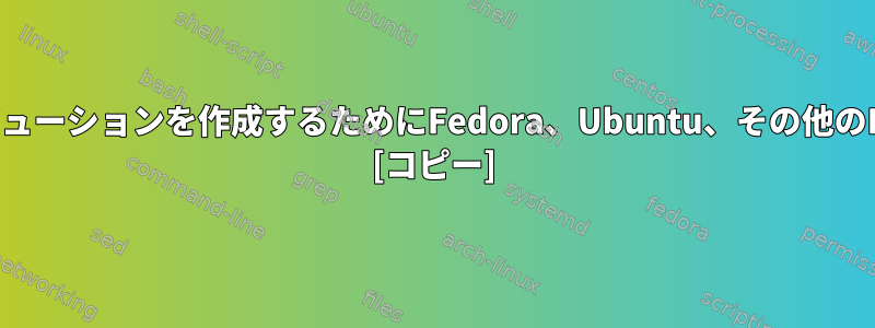 独自のLinuxディストリビューションを作成するためにFedora、Ubuntu、その他のLinuxを調整する方法は？ [コピー]