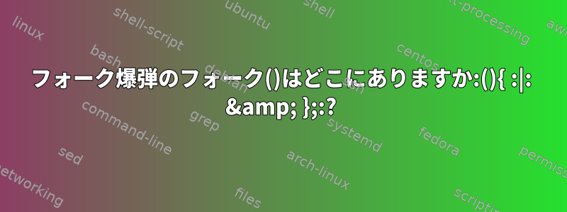 フォーク爆弾のフォーク()はどこにありますか:(){ :|: &amp; };:?