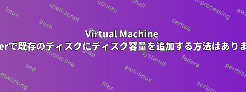 Virtual Machine Managerで既存のディスクにディスク容量を追加する方法はありますか？