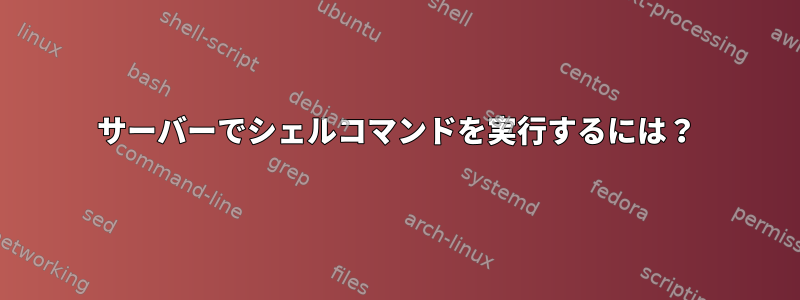 サーバーでシェルコマンドを実行するには？