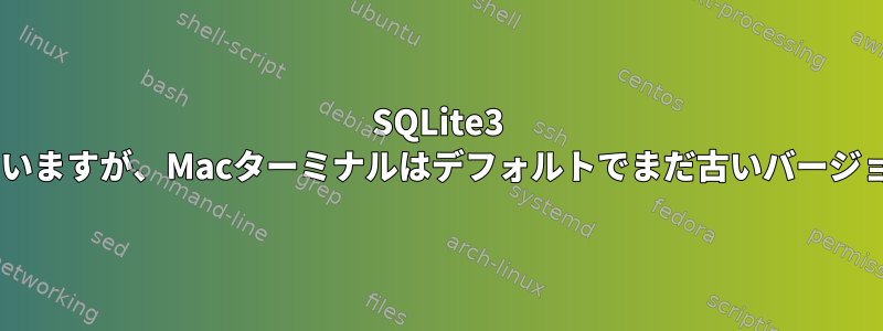 SQLite3 v3.8がインストールされていますが、Macターミナルはデフォルトでまだ古いバージョン3.6を実行しています。