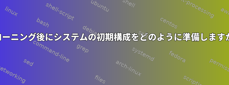 クローニング後にシステムの初期構成をどのように準備しますか？