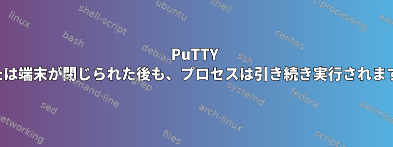 PuTTY または端末が閉じられた後も、プロセスは引き続き実行されます。