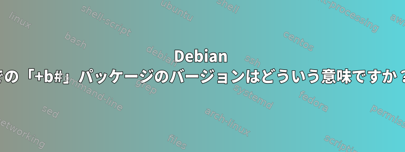 Debian での「+b#」パッケージのバージョンはどういう意味ですか？