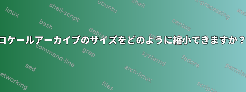 ロケールアーカイブのサイズをどのように縮小できますか？