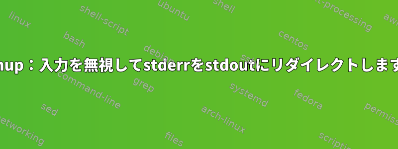 nohup：入力を無視してstderrをstdoutにリダイレクトします。