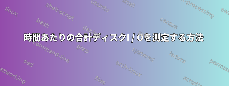 1時間あたりの合計ディスクI / Oを測定する方法