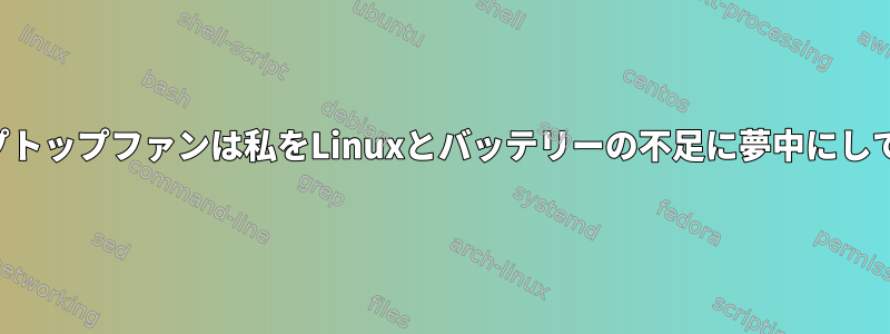 私のラップトップファンは私をLinuxとバッテリーの不足に夢中にしています。