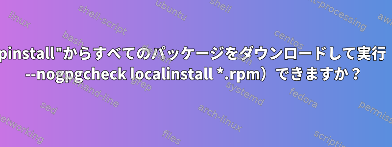 "groupinstall"からすべてのパッケージをダウンロードして実行（yum --nogpgcheck localinstall *.rpm）できますか？