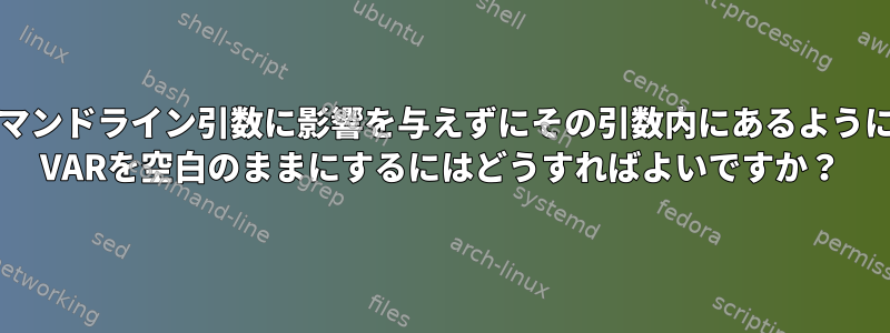 コマンドライン引数に影響を与えずにその引数内にあるように$ VARを空白のままにするにはどうすればよいですか？