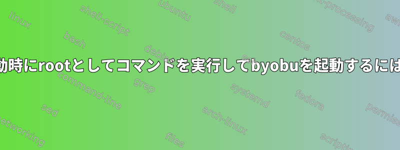 起動時にrootとしてコマンドを実行してbyobuを起動するには？