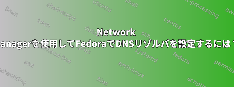 Network Managerを使用してFedoraでDNSリゾルバを設定するには？