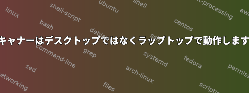 スキャナーはデスクトップではなくラップトップで動作します。