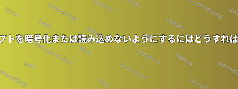 シェルスクリプトを暗号化または読み込めないようにするにはどうすればよいですか？