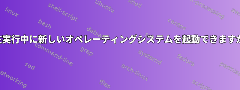 現在実行中に新しいオペレーティングシステムを起動できますか？