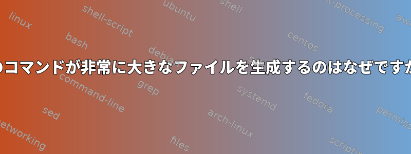 このコマンドが非常に大きなファイルを生成するのはなぜですか？