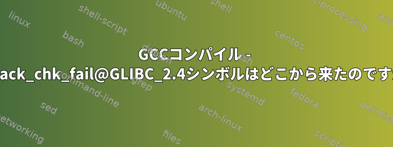 GCCコンパイル - __stack_chk_fail@GLIBC_2.4シンボルはどこから来たのですか？