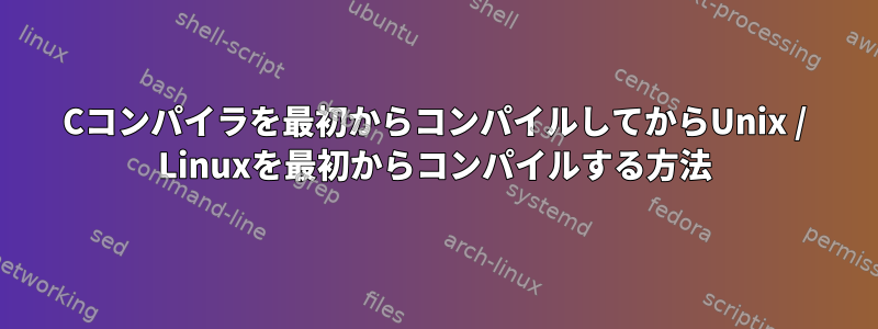 Cコンパイラを最初からコンパイルしてからUnix / Linuxを最初からコンパイルする方法