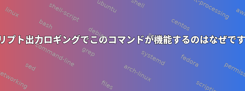 スクリプト出力ロギングでこのコマンドが機能するのはなぜですか？