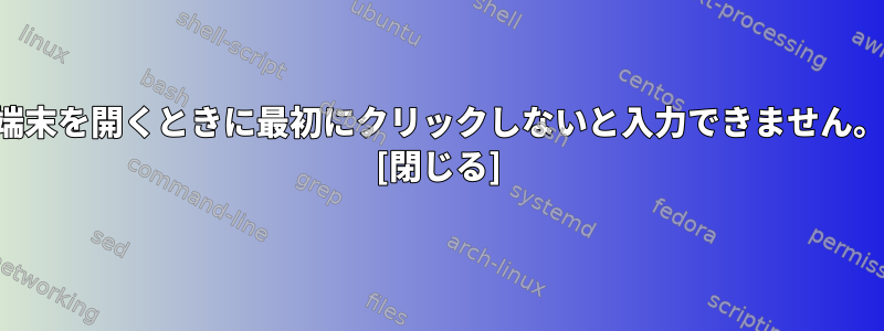 端末を開くときに最初にクリックしないと入力できません。 [閉じる]