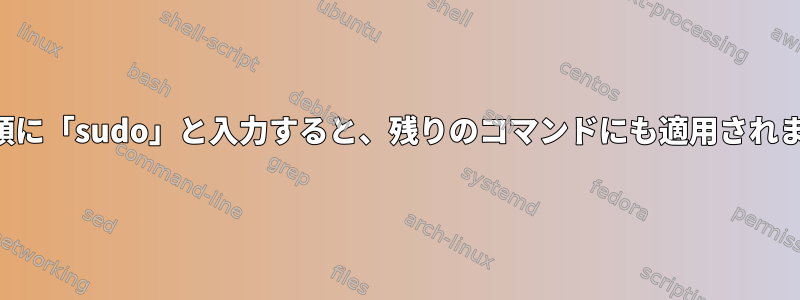 行の先頭に「sudo」と入力すると、残りのコマンドにも適用されますか？