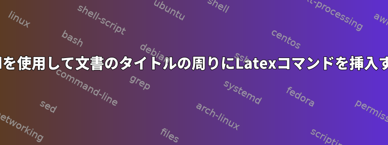 sedを使用して文書のタイトルの周りにLatexコマンドを挿入する