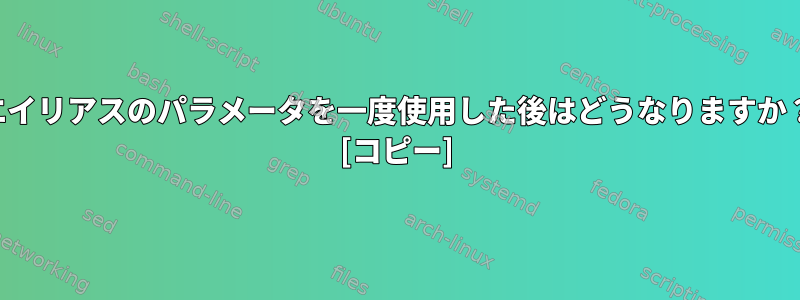 エイリアスのパラメータを一度使用した後はどうなりますか？ [コピー]