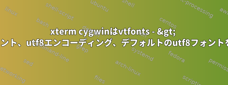 xterm cygwinはvtfonts - &gt; TrueTypeフォント、utf8エンコーディング、デフォルトのutf8フォントを設定します。