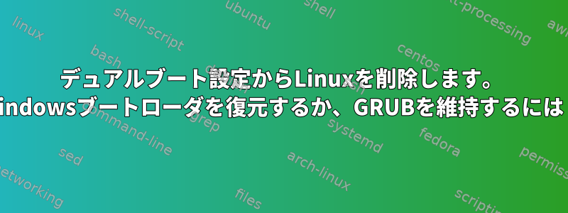 デュアルブート設定からLinuxを削除します。 Windowsブートローダを復元するか、GRUBを維持するには？