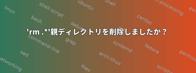 'rm .*'親ディレクトリを削除しましたか？