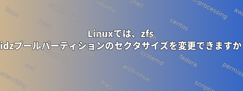 Linuxでは、zfs raidzプールパーティションのセクタサイズを変更できますか？