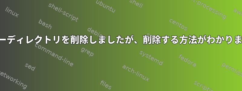 ユーザーディレクトリを削除しましたが、削除する方法がわかりません。