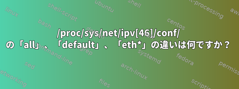 /proc/sys/net/ipv[46]/conf/ の「all」、「default」、「eth*」の違いは何ですか？