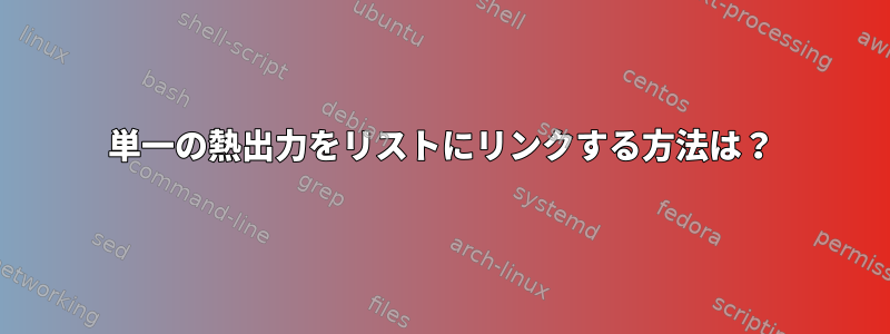 単一の熱出力をリストにリンクする方法は？