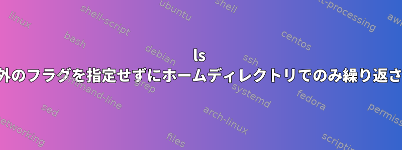 ls は、色以外のフラグを指定せずにホームディレクトリでのみ繰り返されます。