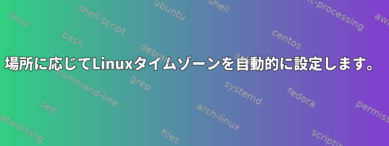 場所に応じてLinuxタイムゾーンを自動的に設定します。