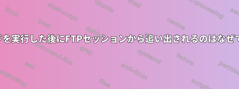 コマンドを実行した後にFTPセッションから追い出されるのはなぜですか？