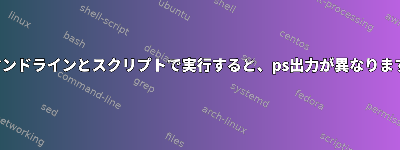 コマンドラインとスクリプトで実行すると、ps出力が異なります。