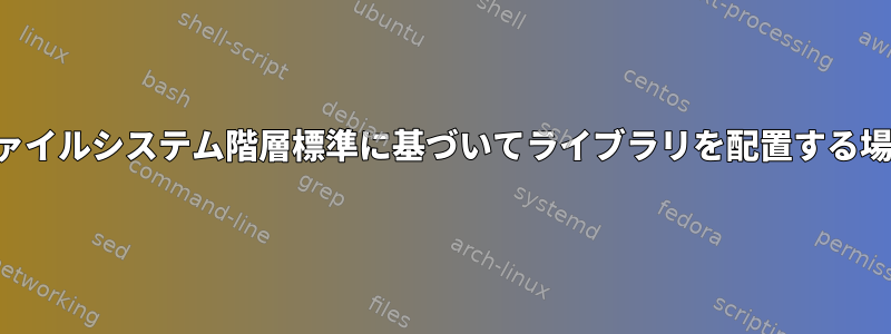 ファイルシステム階層標準に基づいてライブラリを配置する場所