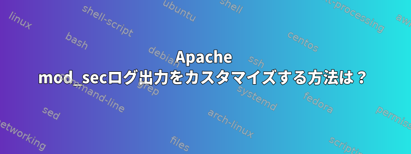 Apache mod_secログ出力をカスタマイズする方法は？