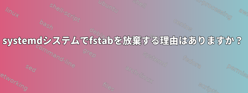 systemdシステムでfstabを放棄する理由はありますか？