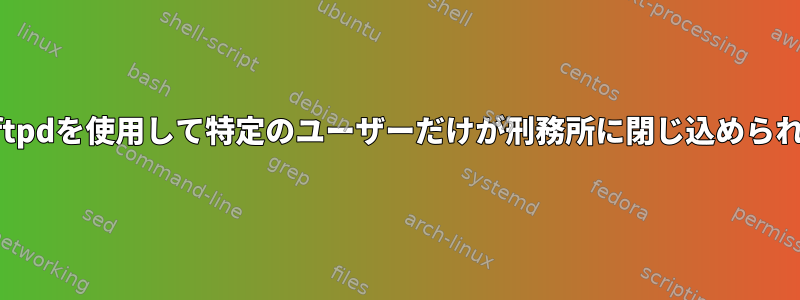 vsftpdを使用して特定のユーザーだけが刑務所に閉じ込められる